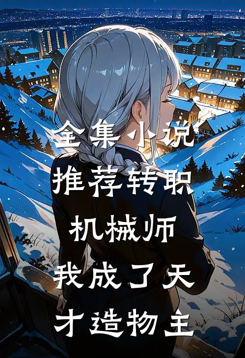 全集小说推荐转职机械师，我成了天才造物主