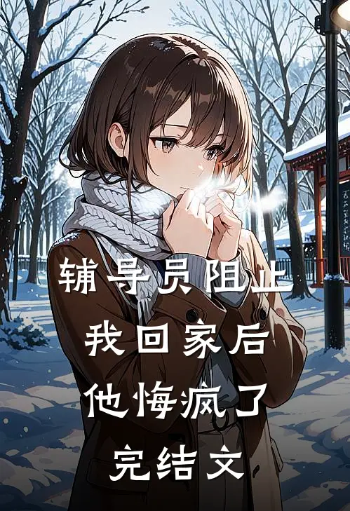 辅导员阻止我回家后，他悔疯了完结文