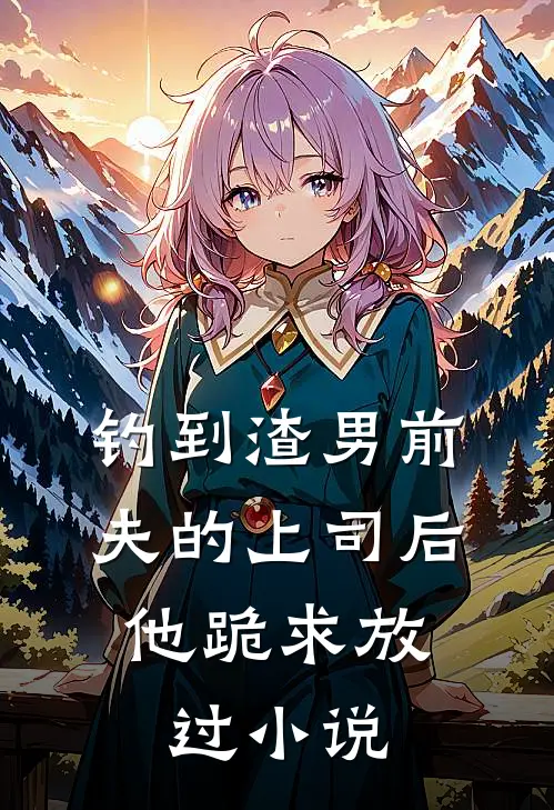 钓到渣男前夫的上司后，他跪求放过小说