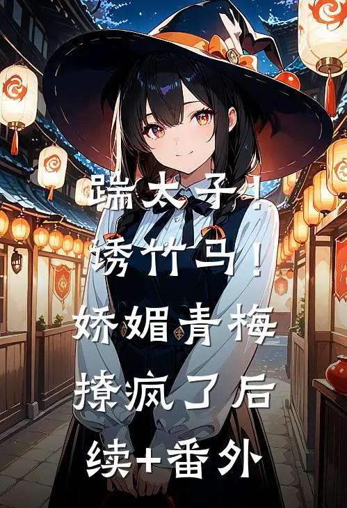 踹太子！诱竹马！娇媚青梅撩疯了后续+番外