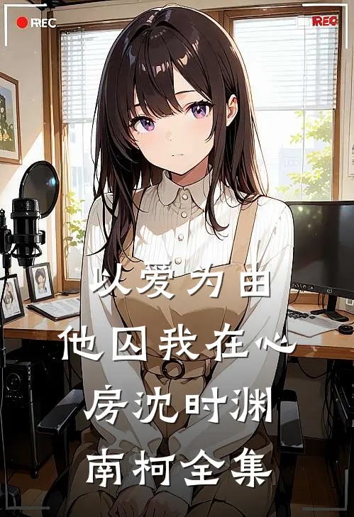 以爱为由，他囚我在心房沈时渊南柯全集