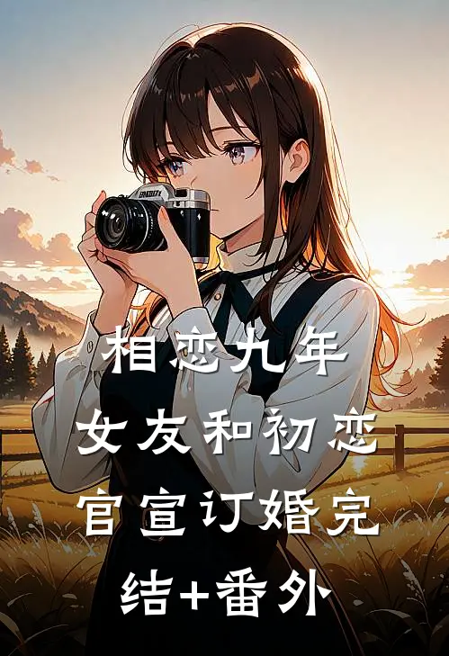 相恋九年，女友和初恋官宣订婚完结+番外