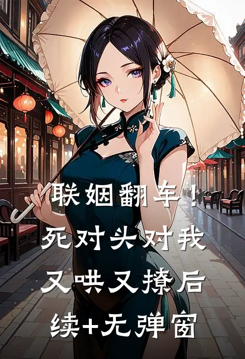 联姻翻车！死对头对我又哄又撩后续+无弹窗