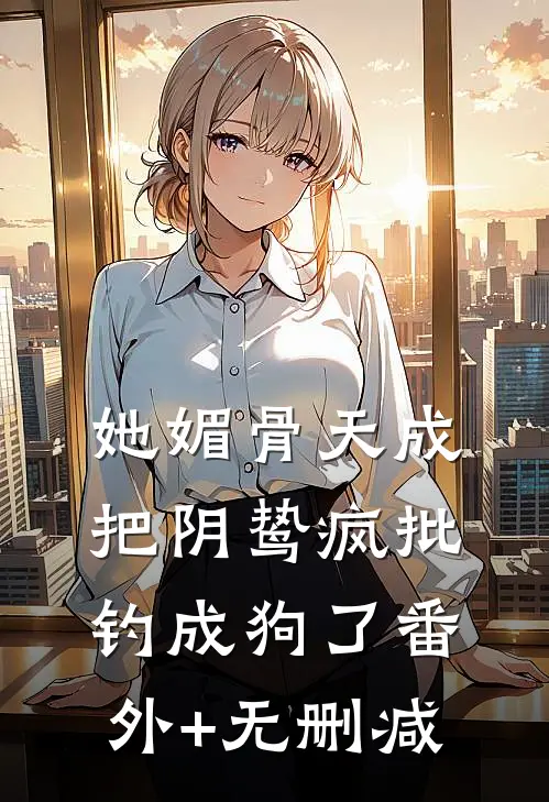 她媚骨天成，把阴鸷疯批钓成狗了番外+无删减
