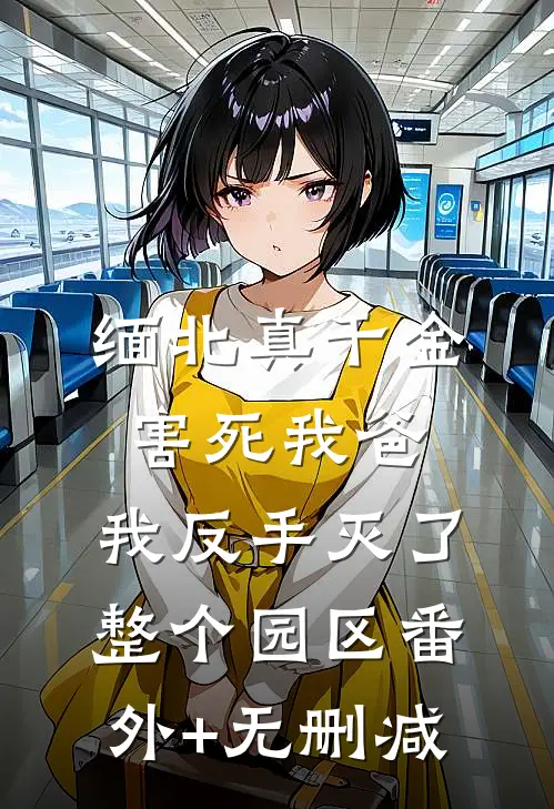 缅北真千金害死我爸，我反手灭了整个园区番外+无删减