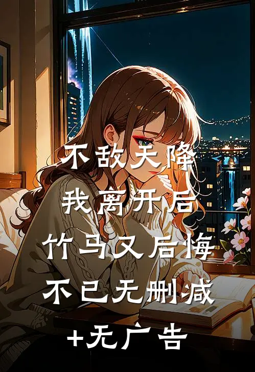 不敌天降，我离开后，竹马又后悔不已无删减+无广告