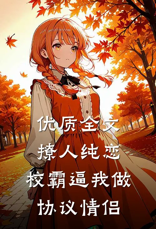 优质全文撩人纯恋：校霸逼我做协议情侣