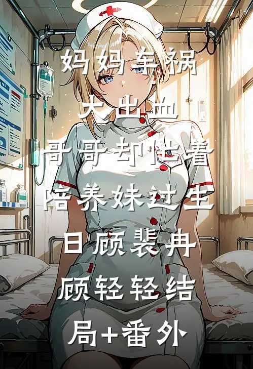 妈妈车祸大出血，哥哥却忙着陪养妹过生日顾裴冉顾轻轻结局+番外