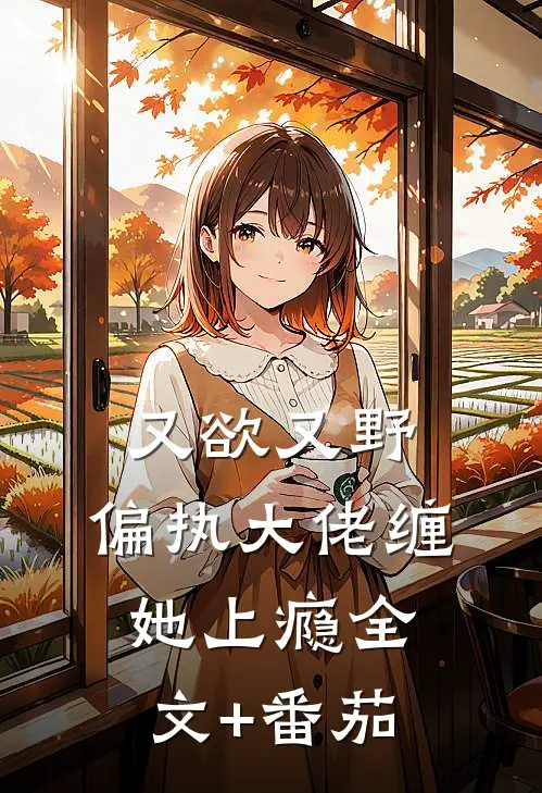 又欲又野，偏执大佬缠她上瘾全文+番茄
