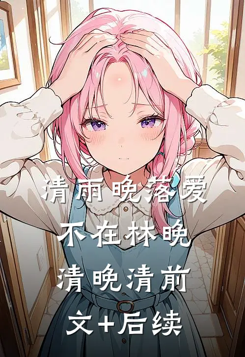清雨晚落爱不在林晚清晚清前文+后续