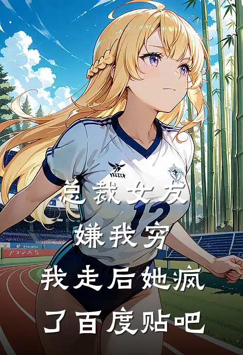 总裁女友嫌我穷，我走后她疯了百度贴吧