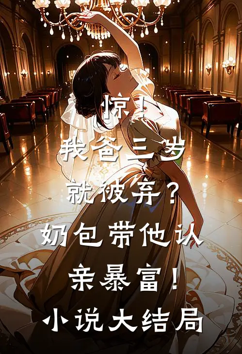 惊！我爸三岁就被弃？奶包带他认亲暴富！小说大结局