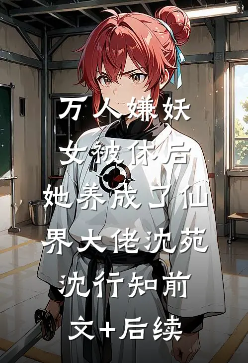 万人嫌妖女被休后，她养成了仙界大佬沈苑沈行知前文+后续