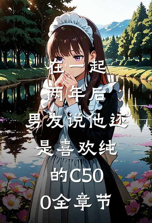 在一起两年后，男友说他还是喜欢纯的C500全章节