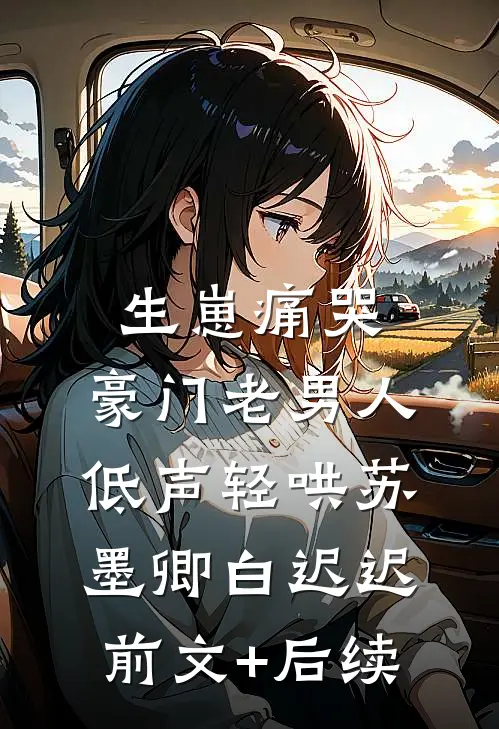 生崽痛哭：豪门老男人低声轻哄苏墨卿白迟迟前文+后续