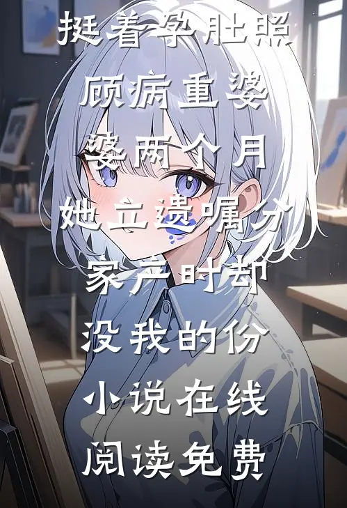 挺着孕肚照顾病重婆婆两个月，她立遗嘱分家产时却没我的份小说在线阅读免费