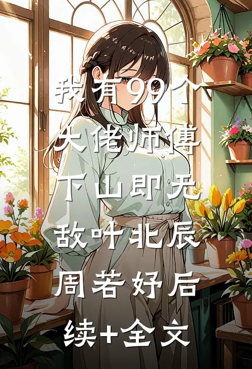 我有99个大佬师傅，下山即无敌叶北辰周若妤后续+全文