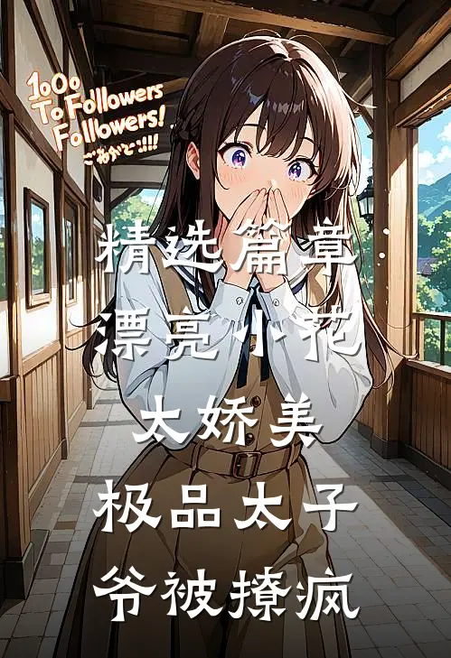 精选篇章漂亮小花太娇美，极品太子爷被撩疯