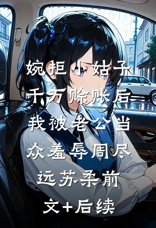 婉拒小姑子千万赊账后，我被老公当众羞辱周尽远苏柔前文+后续