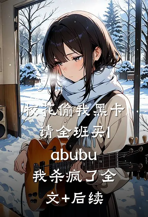 校花偷我黑卡请全班买labubu，我杀疯了全文+后续