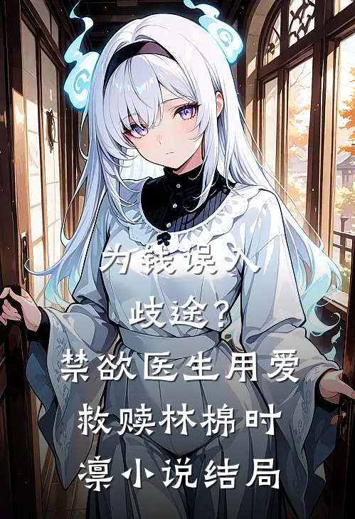 为钱误入歧途？禁欲医生用爱救赎林棉时凛小说结局
