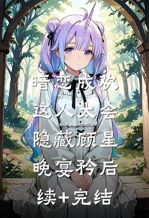暗恋成欢，这人太会隐藏顾星晚宴矜后续+完结
