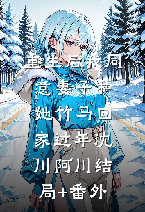 重生后我同意妻子和她竹马回家过年沈川阿川结局+番外