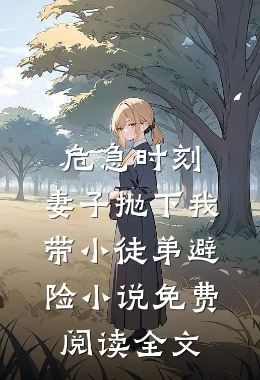 危急时刻，妻子抛下我带小徒弟避险小说免费阅读全文