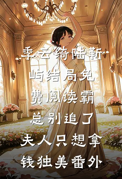 季云绮陆靳屿结局免费阅读霸总别追了，夫人只想拿钱独美番外
