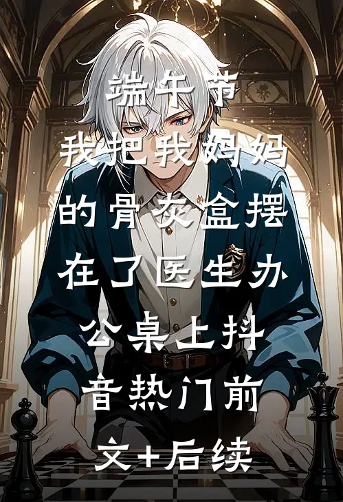 端午节，我把我妈妈的骨灰盒摆在了医生办公桌上抖音热门前文+后续