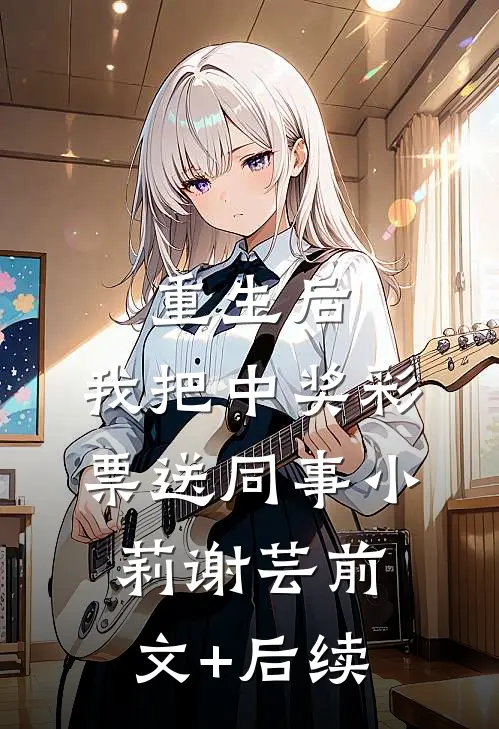 重生后，我把中奖彩票送同事小莉谢芸前文+后续