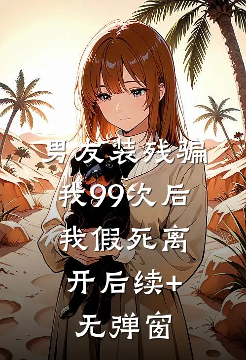 男友装残骗我99次后，我假死离开后续+无弹窗