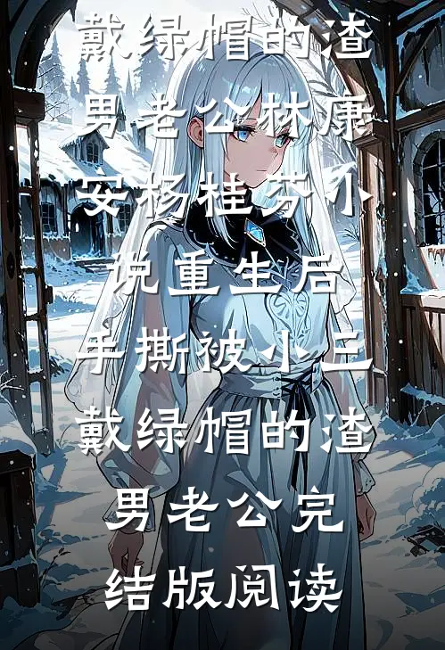 重生后，手撕被小三戴绿帽的渣男老公林康安杨桂芬小说_重生后，手撕被小三戴绿帽的渣男老公完结版阅读