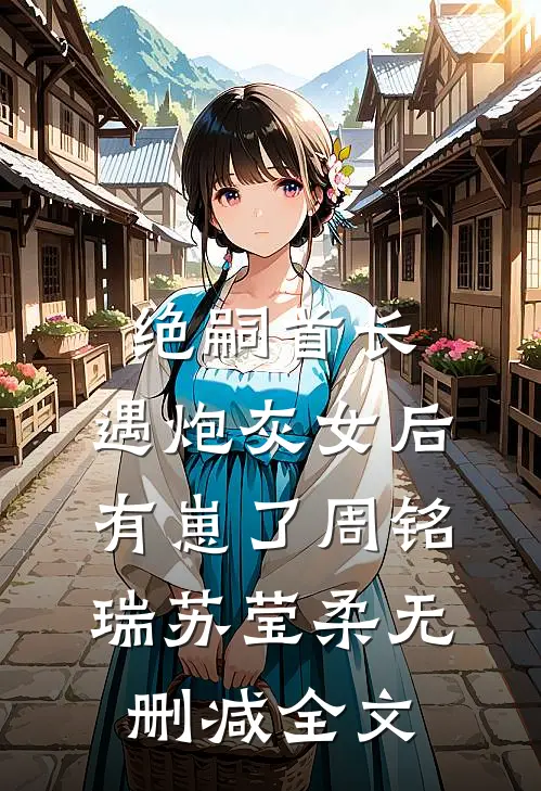 绝嗣首长，遇炮灰女后有崽了周铭瑞苏莹柔无删减全文