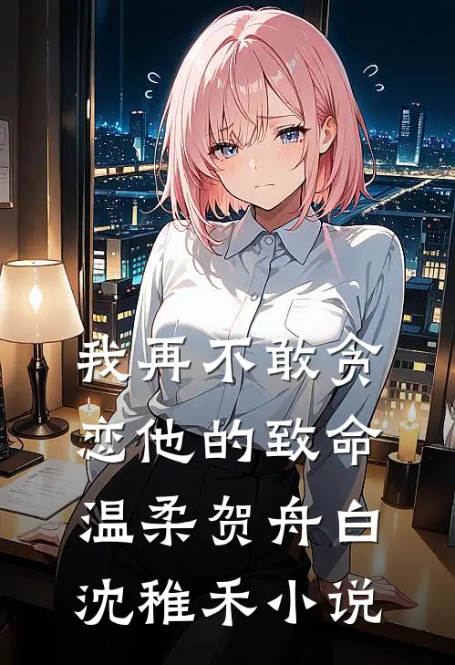 我再不敢贪恋他的致命温柔贺舟白沈稚禾小说