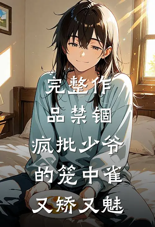 完整作品禁锢：疯批少爷的笼中雀又矫又魅