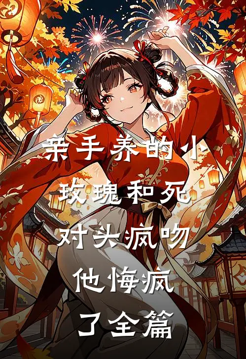 亲手养的小玫瑰和死对头疯吻，他悔疯了全篇