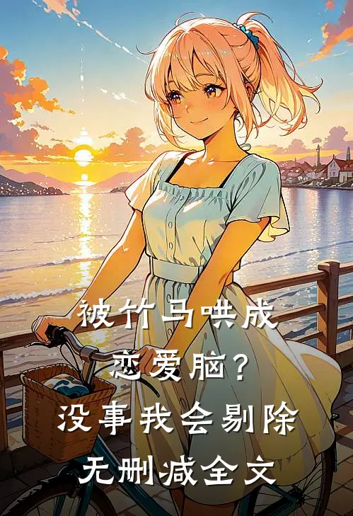 被竹马哄成恋爱脑？没事，我会剔除无删减全文