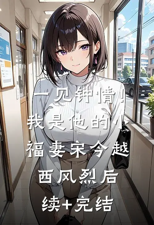 一见钟情！我是他的小福妻宋今越西风烈后续+完结