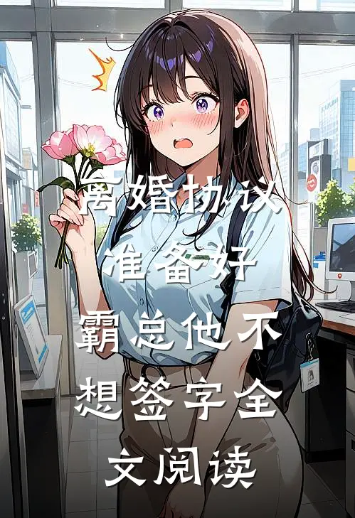 离婚协议准备好，霸总他不想签字全文阅读