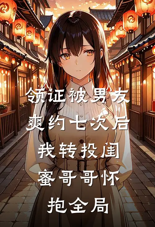 领证被男友爽约七次后，我转投闺蜜哥哥怀抱全局