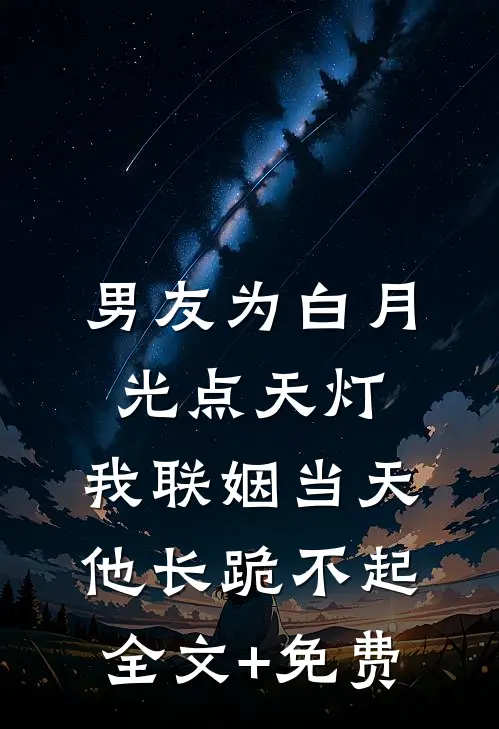 男友为白月光点天灯，我联姻当天他长跪不起全文+免费