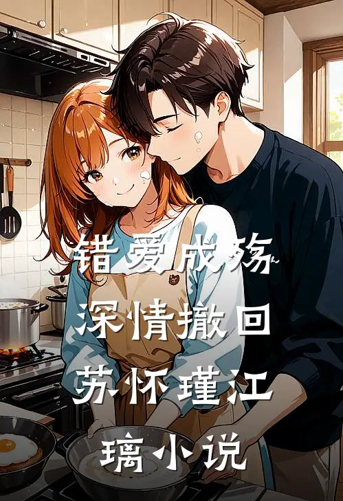 错爱成殇，深情撤回苏怀瑾江璃小说