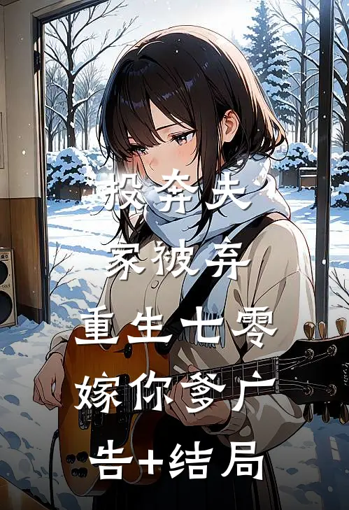 投奔夫家被弃，重生七零嫁你爹广告+结局