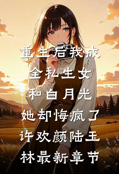 重生后我成全私生女和白月光，她却悔疯了许欢颜陆玉林最新章节