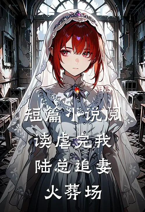短篇小说阅读虐完我，陆总追妻火葬场