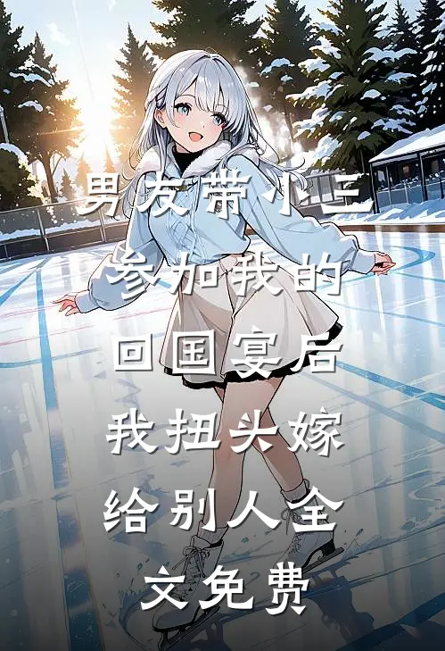 男友带小三参加我的回国宴后，我扭头嫁给别人全文免费