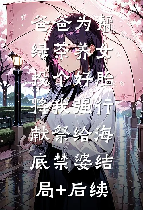 爸爸为帮绿茶养女投个好胎，将我强行献祭给海底禁婆结局+后续