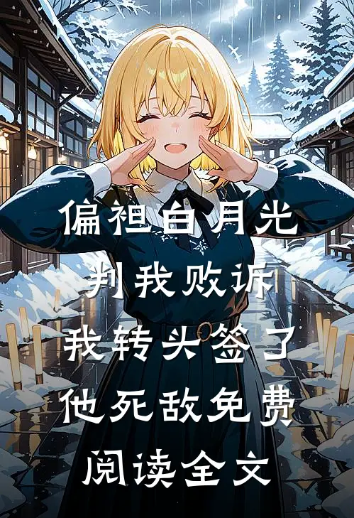 偏袒白月光判我败诉，我转头签了他死敌免费阅读全文