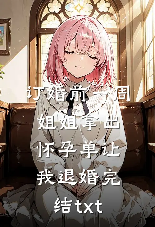 订婚前一周，姐姐拿出怀孕单让我退婚完结txt
